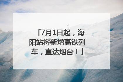 7月1日起，海阳站将新增高铁列车，直达烟台！