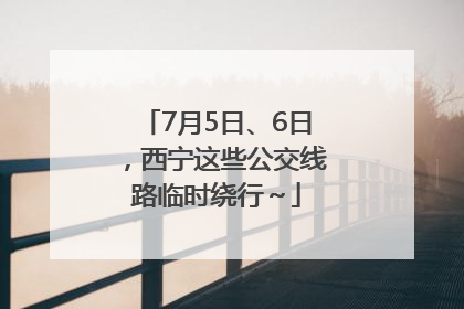 7月5日、6日，西宁这些公交线路临时绕行～