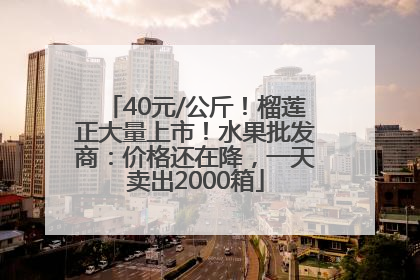40元/公斤！榴莲正大量上市！水果批发商：价格还在降，一天卖出2000箱