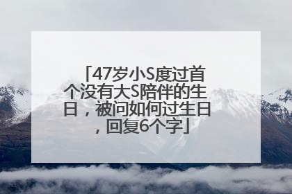 47岁小S度过首个没有大S陪伴的生日，被问如何过生日，回复6个字