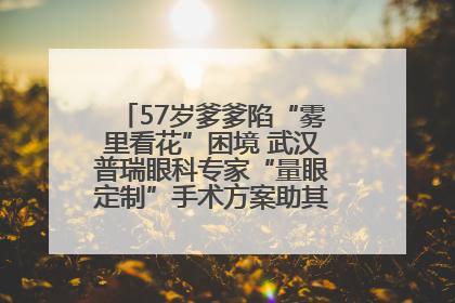57岁爹爹陷“雾里看花”困境 武汉普瑞眼科专家“量眼定制”手术方案助其重见清晰视界