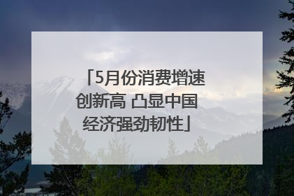 5月份消费增速创新高 凸显中国经济强劲韧性
