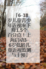 6-18岁儿童青少年近视率下降1.5个百分点！上海启动3-6岁低龄儿童近视监测与干预