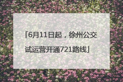6月11日起，徐州公交试运营开通721路线