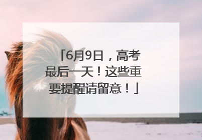 6月9日，高考最后一天！这些重要提醒请留意！
