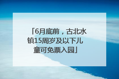 6月底前，古北水镇15周岁及以下儿童可免票入园