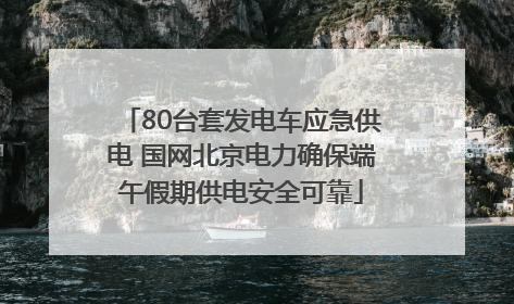 80台套发电车应急供电 国网北京电力确保端午假期供电安全可靠