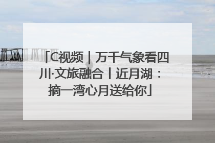 C视频｜万千气象看四川·文旅融合丨近月湖：摘一湾心月送给你