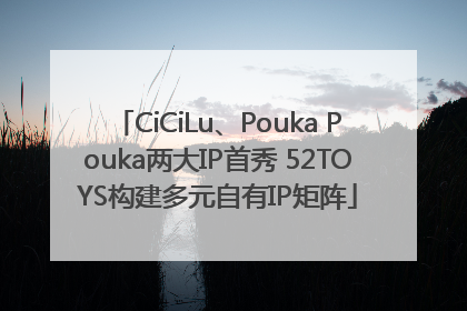 CiCiLu、Pouka Pouka两大IP首秀 52TOYS构建多元自有IP矩阵