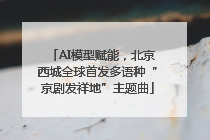 AI模型赋能，北京西城全球首发多语种“京剧发祥地”主题曲
