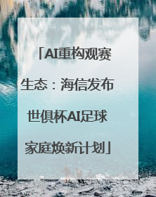 AI重构观赛生态：海信发布世俱杯AI足球家庭焕新计划