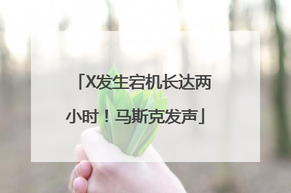X发生宕机长达两小时！马斯克发声